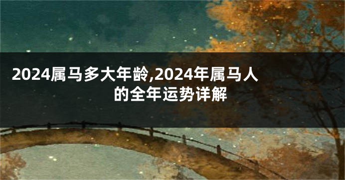 2024属马多大年龄,2024年属马人的全年运势详解