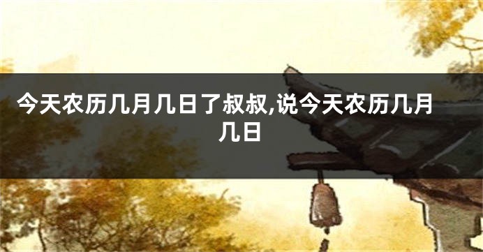 今天农历几月几日了叔叔,说今天农历几月几日