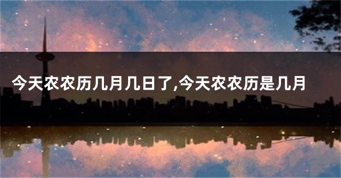 今天农农历几月几日了,今天农农历是几月