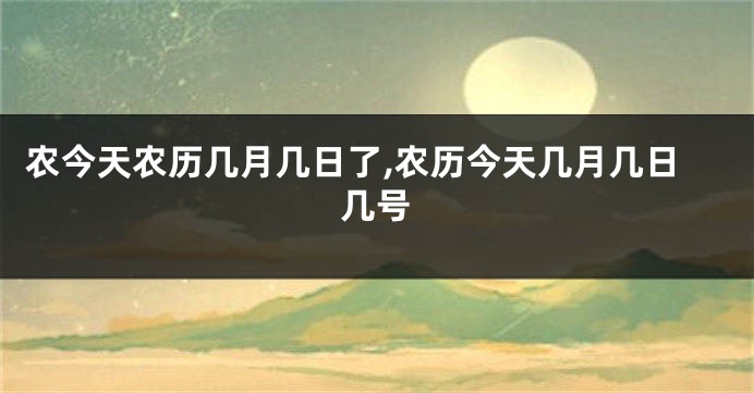 农今天农历几月几日了,农历今天几月几日几号