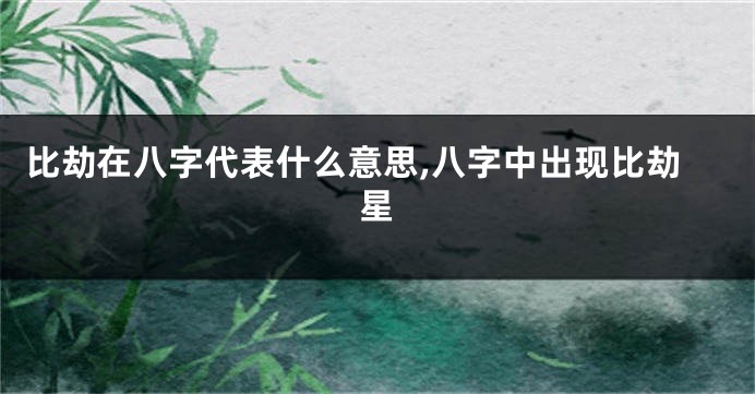 比劫在八字代表什么意思,八字中出现比劫星