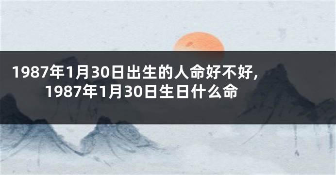 1987年1月30日出生的人命好不好,1987年1月30日生日什么命