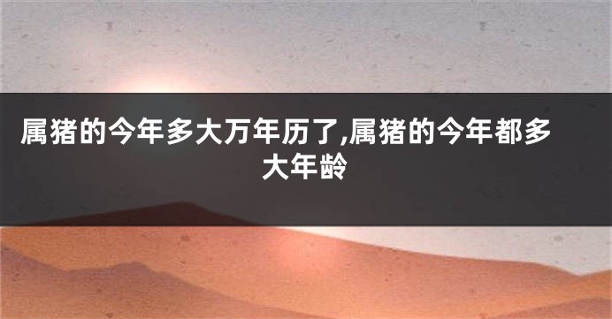 属猪的今年多大万年历了,属猪的今年都多大年龄