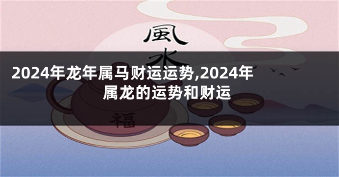 2024年龙年属马财运运势,2024年属龙的运势和财运