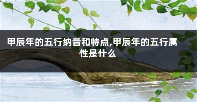 甲辰年的五行纳音和特点,甲辰年的五行属性是什么