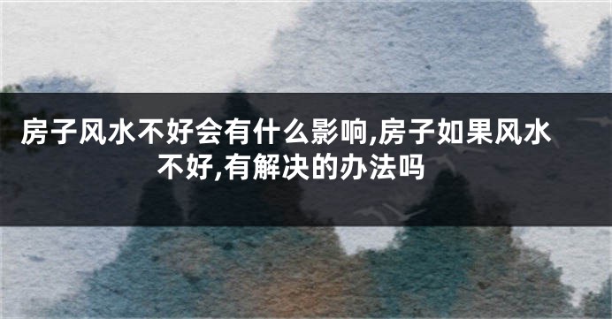 房子风水不好会有什么影响,房子如果风水不好,有解决的办法吗