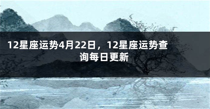 12星座运势4月22日，12星座运势查询每日更新