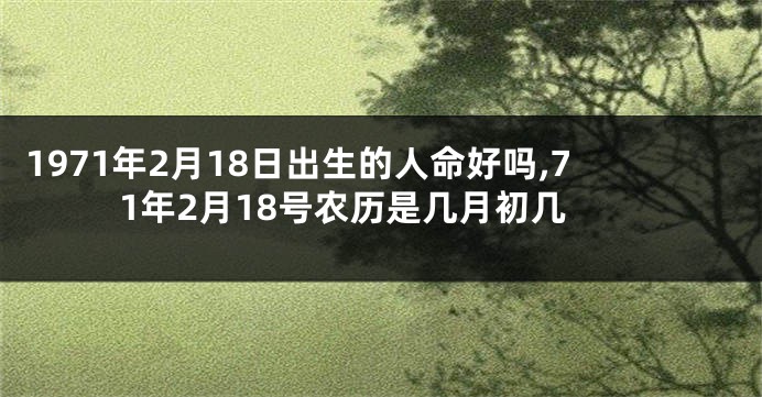 1971年2月18日出生的人命好吗,71年2月18号农历是几月初几