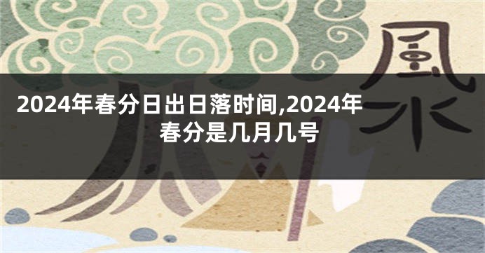 2024年春分日出日落时间,2024年春分是几月几号