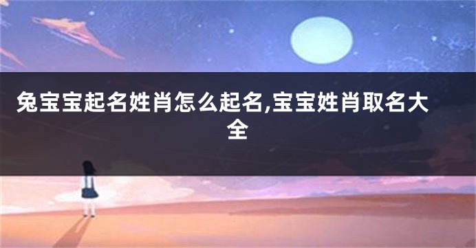 兔宝宝起名姓肖怎么起名,宝宝姓肖取名大全