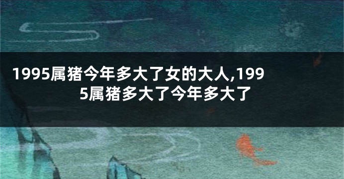 1995属猪今年多大了女的大人,1995属猪多大了今年多大了