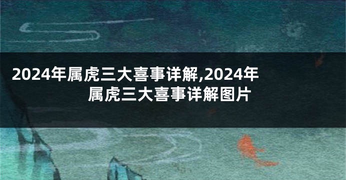 2024年属虎三大喜事详解,2024年属虎三大喜事详解图片