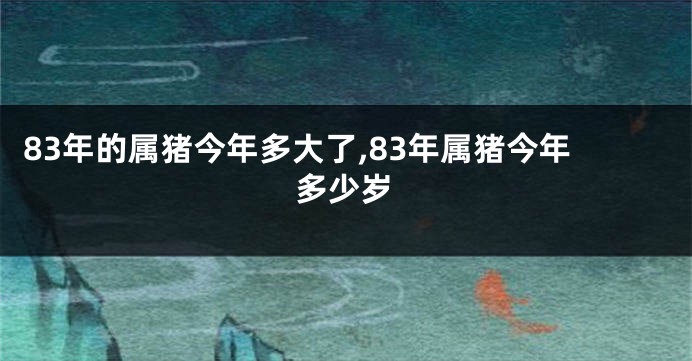 83年的属猪今年多大了,83年属猪今年多少岁