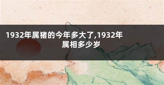 1932年属猪的今年多大了,1932年属相多少岁