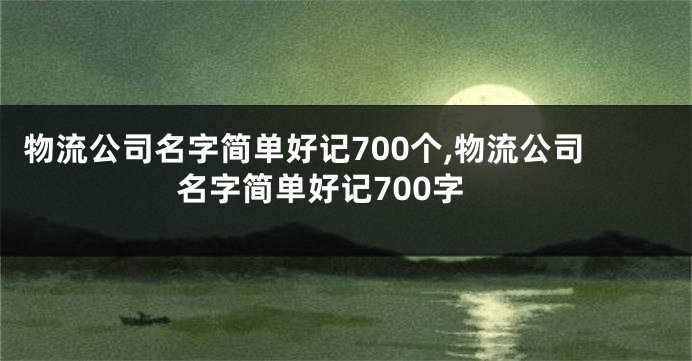 物流公司名字简单好记700个,物流公司名字简单好记700字