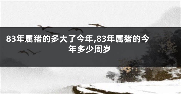 83年属猪的多大了今年,83年属猪的今年多少周岁