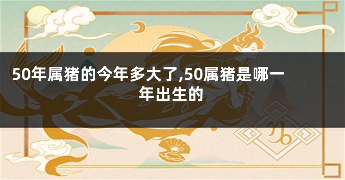 50年属猪的今年多大了,50属猪是哪一年出生的