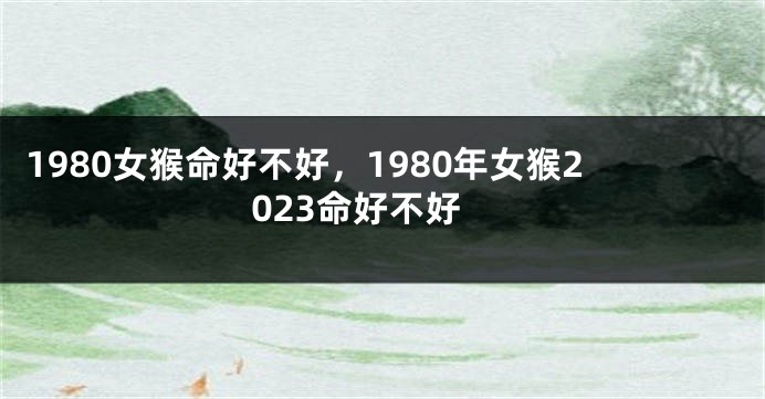 1980女猴命好不好，1980年女猴2023命好不好