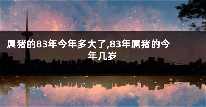 属猪的83年今年多大了,83年属猪的今年几岁