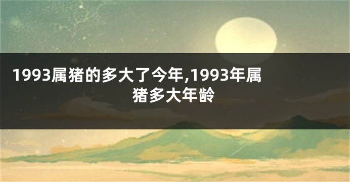 1993属猪的多大了今年,1993年属猪多大年龄