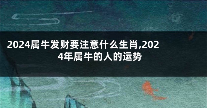 2024属牛发财要注意什么生肖,2024年属牛的人的运势