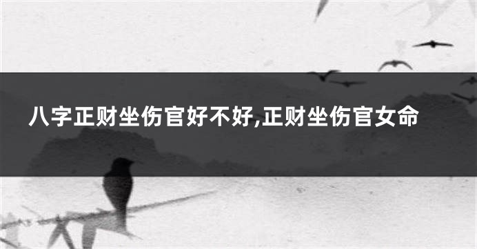 八字正财坐伤官好不好,正财坐伤官女命