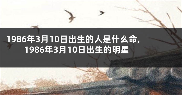 1986年3月10日出生的人是什么命,1986年3月10日出生的明星