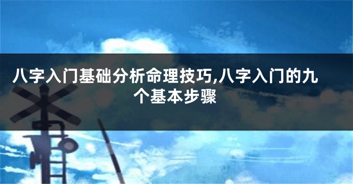 八字入门基础分析命理技巧,八字入门的九个基本步骤