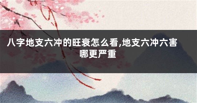 八字地支六冲的旺衰怎么看,地支六冲六害哪更严重