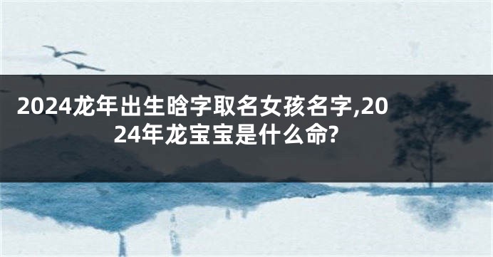 2024龙年出生晗字取名女孩名字,2024年龙宝宝是什么命?