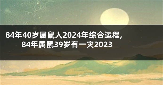 84年40岁属鼠人2024年综合运程,84年属鼠39岁有一灾2023