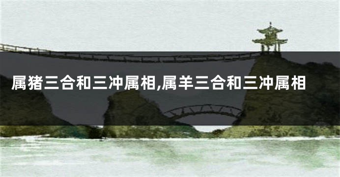 属猪三合和三冲属相,属羊三合和三冲属相