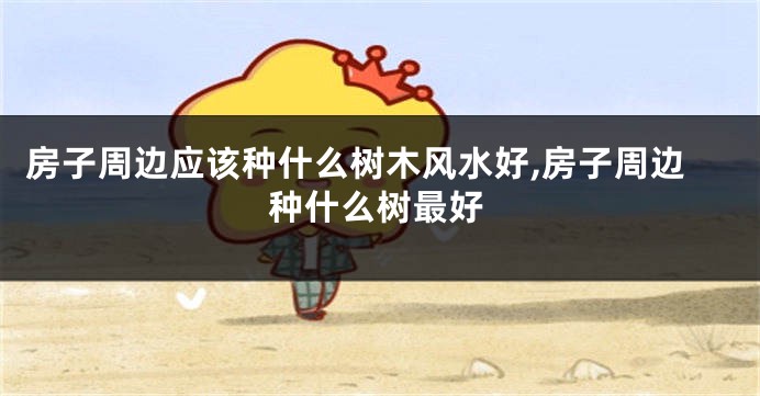 房子周边应该种什么树木风水好,房子周边种什么树最好