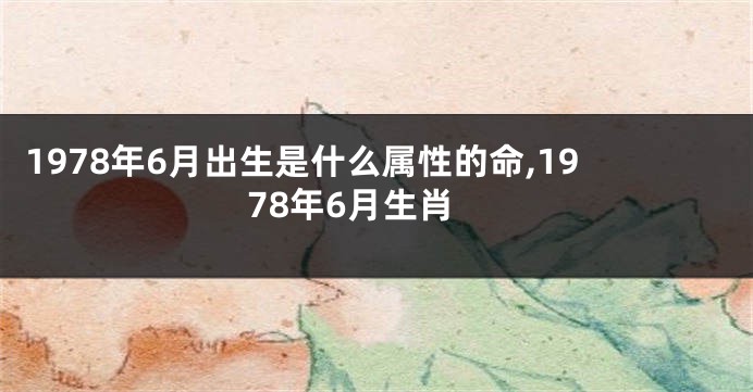 1978年6月出生是什么属性的命,1978年6月生肖