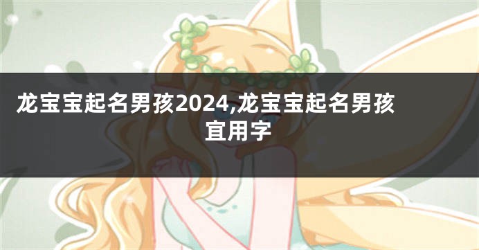 龙宝宝起名男孩2024,龙宝宝起名男孩宜用字