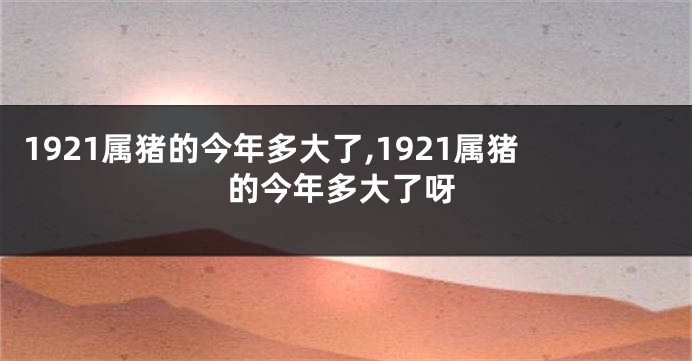 1921属猪的今年多大了,1921属猪的今年多大了呀