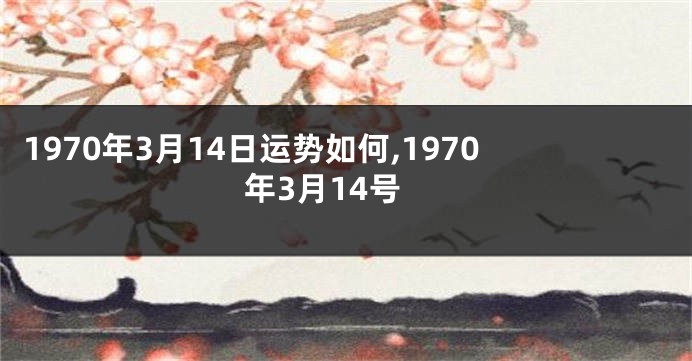 1970年3月14日运势如何,1970年3月14号