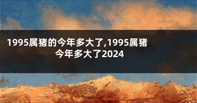 1995属猪的今年多大了,1995属猪今年多大了2024