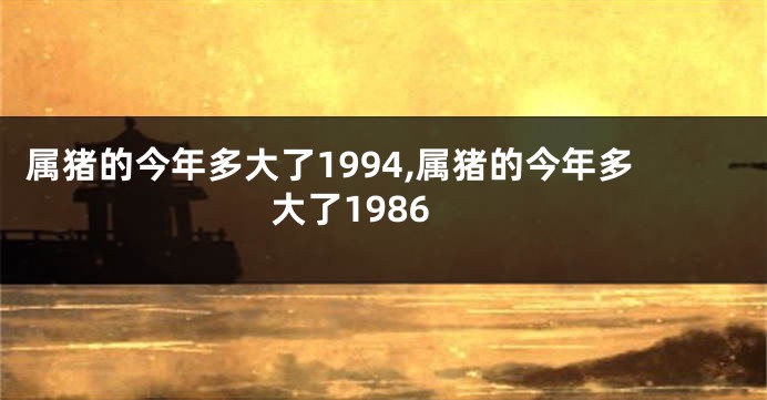 属猪的今年多大了1994,属猪的今年多大了1986