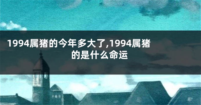 1994属猪的今年多大了,1994属猪的是什么命运