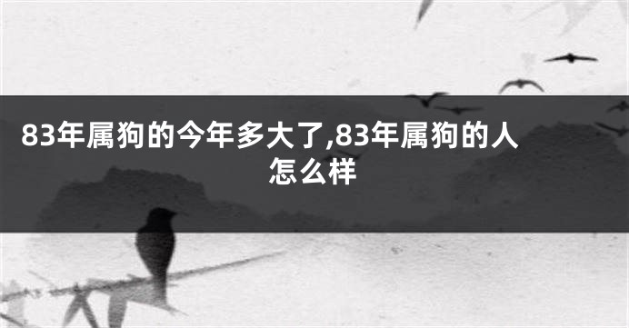 83年属狗的今年多大了,83年属狗的人怎么样