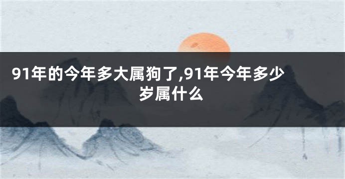 91年的今年多大属狗了,91年今年多少岁属什么