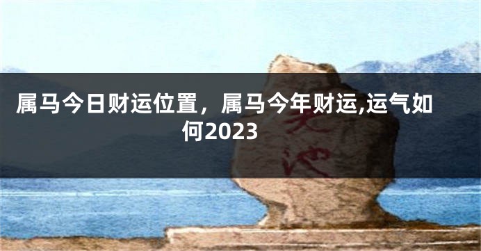 属马今日财运位置，属马今年财运,运气如何2023