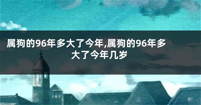 属狗的96年多大了今年,属狗的96年多大了今年几岁