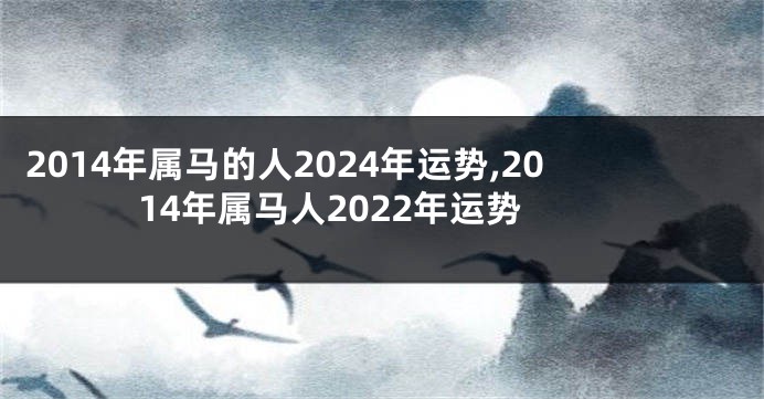 2014年属马的人2024年运势,2014年属马人2022年运势