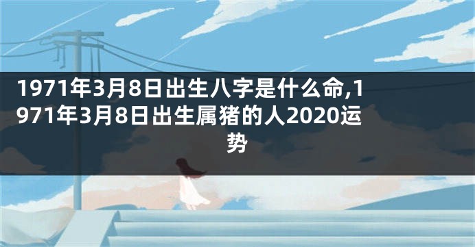 1971年3月8日出生八字是什么命,1971年3月8日出生属猪的人2020运势