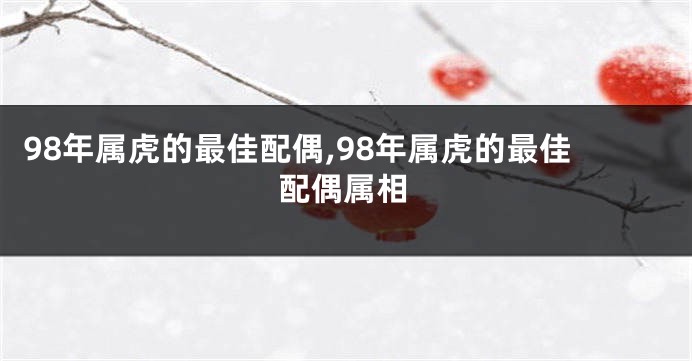 98年属虎的最佳配偶,98年属虎的最佳配偶属相