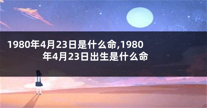 1980年4月23日是什么命,1980年4月23日出生是什么命