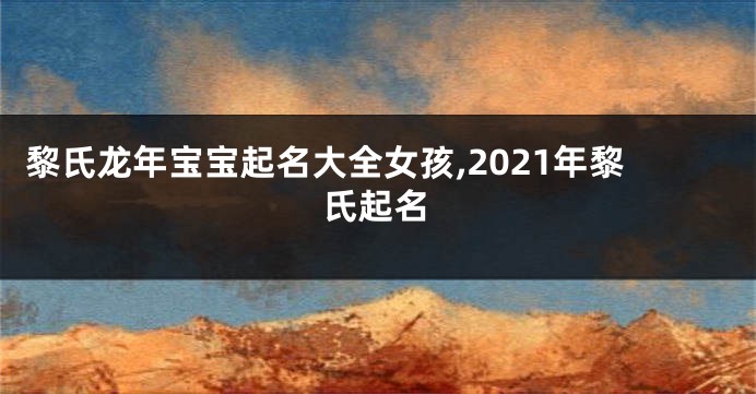 黎氏龙年宝宝起名大全女孩,2021年黎氏起名