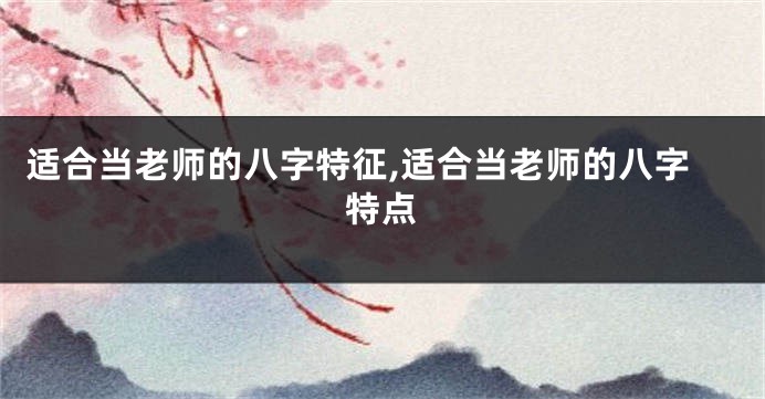 适合当老师的八字特征,适合当老师的八字特点